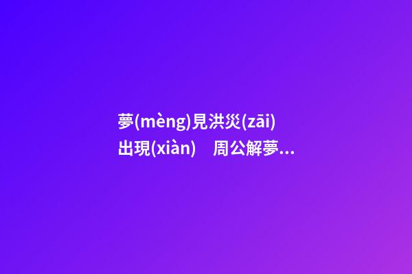 夢(mèng)見洪災(zāi)出現(xiàn)　周公解夢(mèng)之夢(mèng)到洪災(zāi)出現(xiàn)